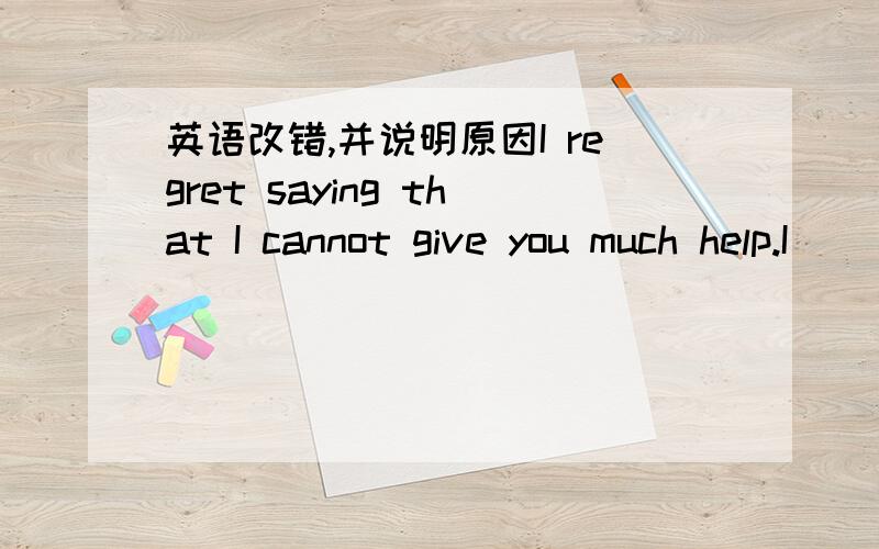 英语改错,并说明原因I regret saying that I cannot give you much help.I