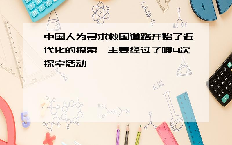 中国人为寻求救国道路开始了近代化的探索,主要经过了哪4次探索活动