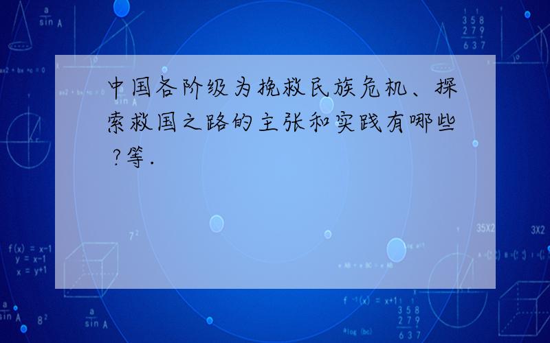 中国各阶级为挽救民族危机、探索救国之路的主张和实践有哪些 ?等.