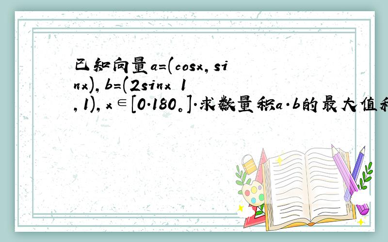 已知向量a=(cosx,sinx),b=(2sinx–1,1),x∈[0.180°].求数量积a·b的最大值和最小值 急