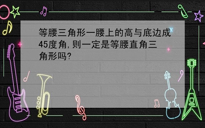 等腰三角形一腰上的高与底边成45度角,则一定是等腰直角三角形吗?