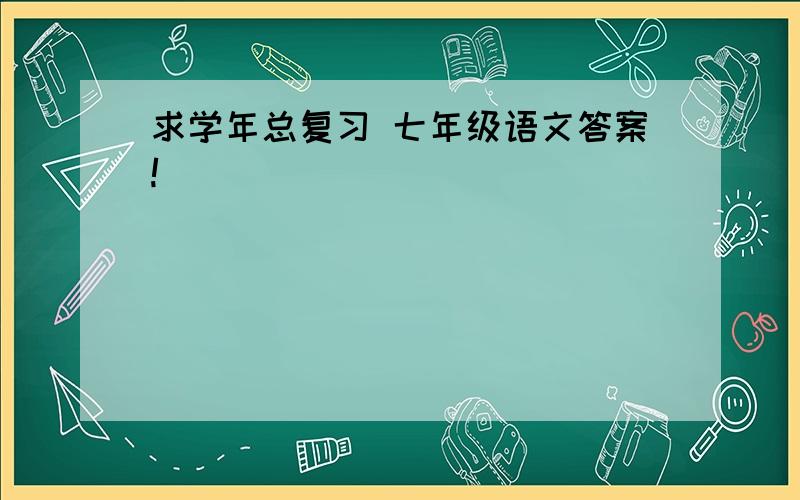 求学年总复习 七年级语文答案!