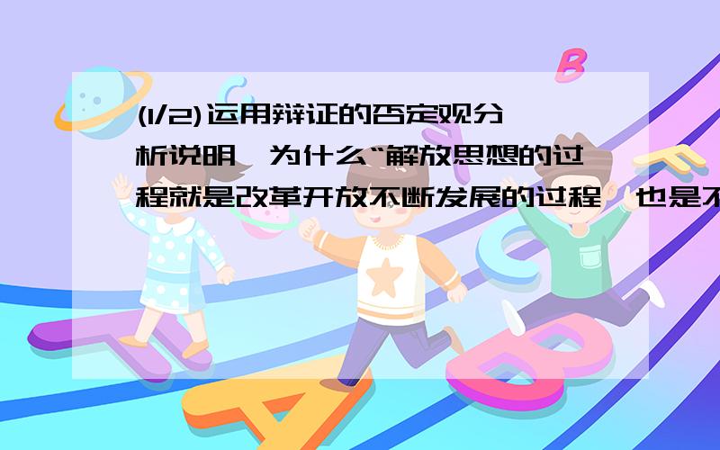 (1/2)运用辩证的否定观分析说明,为什么“解放思想的过程就是改革开放不断发展的过程,也是不断解决旧...