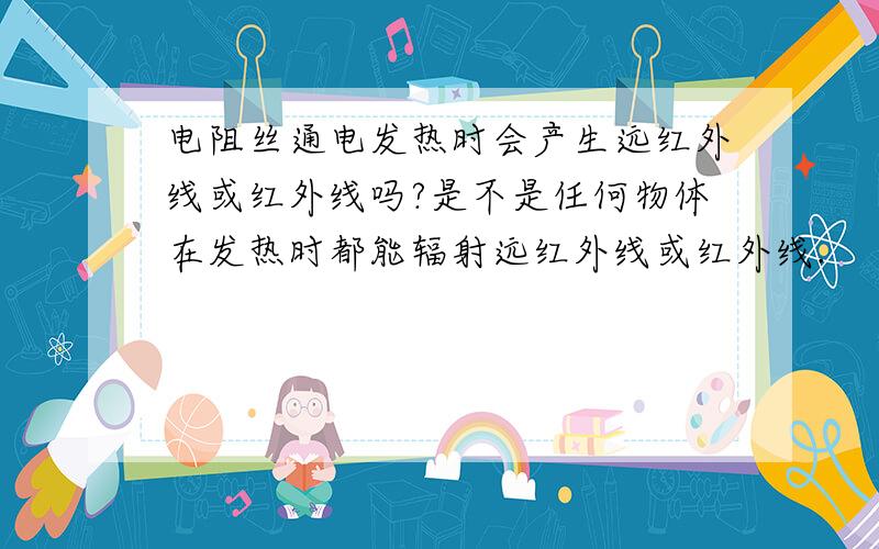 电阻丝通电发热时会产生远红外线或红外线吗?是不是任何物体在发热时都能辐射远红外线或红外线.