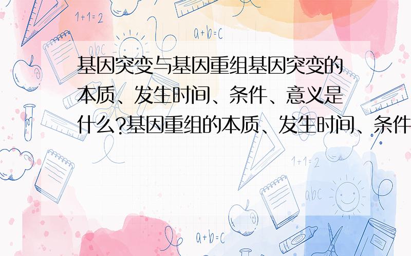 基因突变与基因重组基因突变的本质、发生时间、条件、意义是什么?基因重组的本质、发生时间、条件、意义是什么?