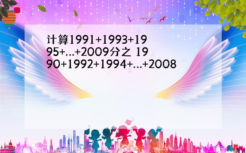 计算1991+1993+1995+…+2009分之 1990+1992+1994+…+2008