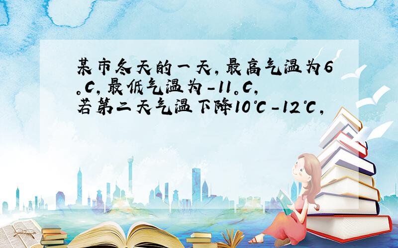 某市冬天的一天,最高气温为6°C,最低气温为-11°C,若第二天气温下降10℃-12℃,