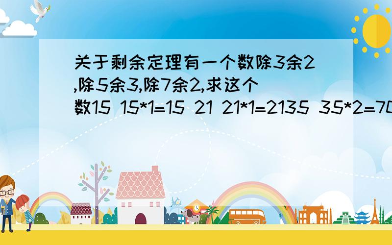 关于剩余定理有一个数除3余2,除5余3,除7余2,求这个数15 15*1=15 21 21*1=2135 35*2=70