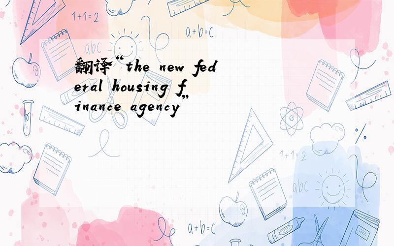 翻译“the new federal housing finance agency”