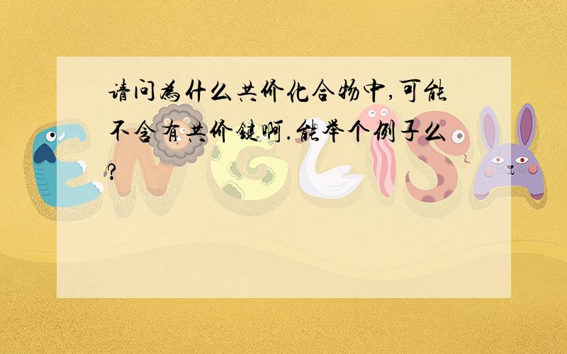 请问为什么共价化合物中,可能不含有共价键啊.能举个例子么?