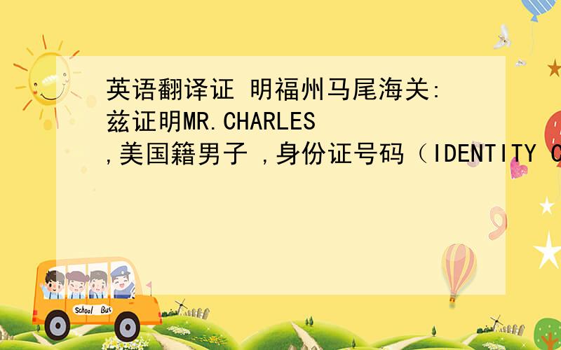 英语翻译证 明福州马尾海关:兹证明MR.CHARLES ,美国籍男子 ,身份证号码（IDENTITY CARD NUMB