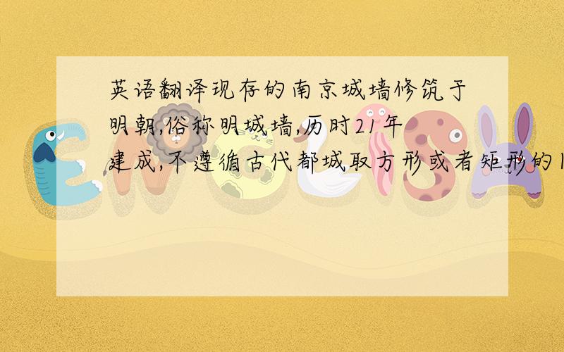 英语翻译现存的南京城墙修筑于明朝,俗称明城墙,历时21年建成,不遵循古代都城取方形或者矩形的旧制,设计思想独特、建造工艺