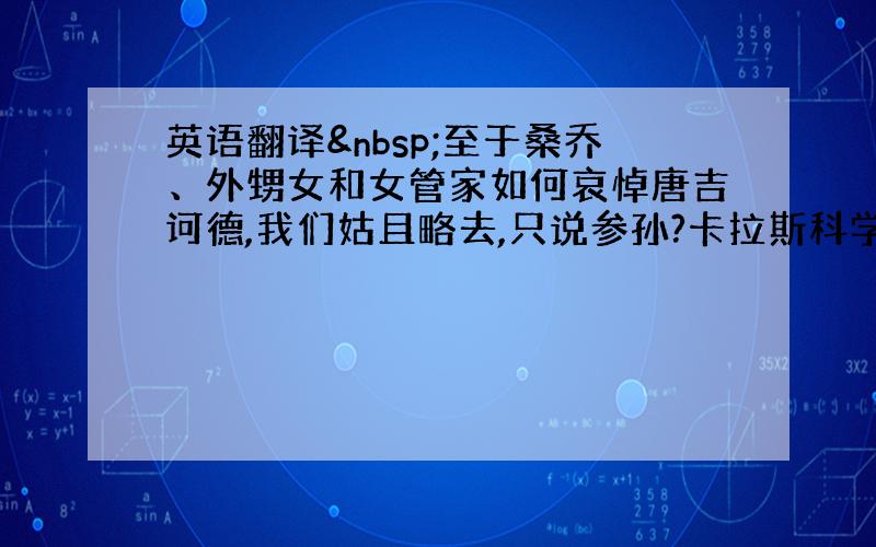 英语翻译 至于桑乔、外甥女和女管家如何哀悼唐吉诃德,我们姑且略去,只说参孙?卡拉斯科学士在唐吉诃德的墓碑上写的