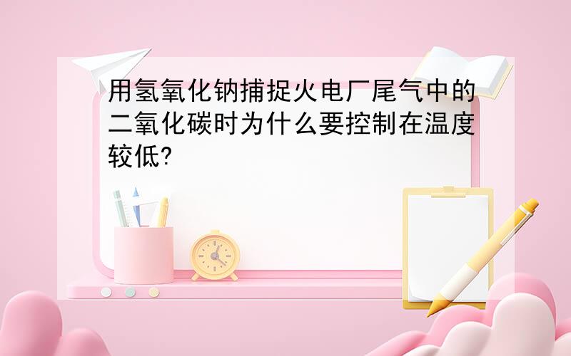 用氢氧化钠捕捉火电厂尾气中的二氧化碳时为什么要控制在温度较低?