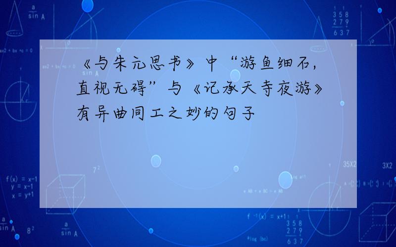 《与朱元思书》中“游鱼细石,直视无碍”与《记承天寺夜游》有异曲同工之妙的句子