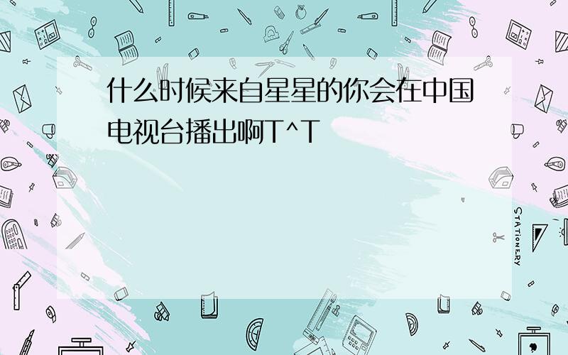 什么时候来自星星的你会在中国电视台播出啊T^T