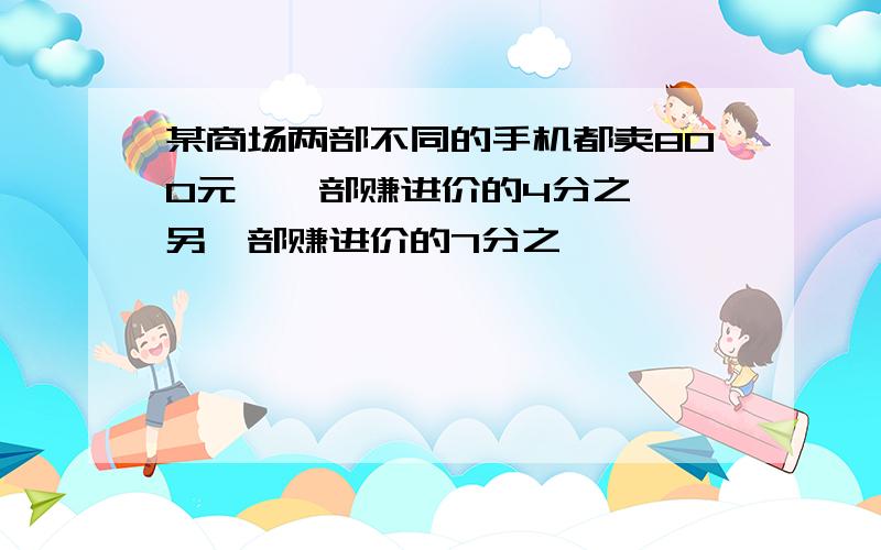 某商场两部不同的手机都卖800元,一部赚进价的4分之一,另一部赚进价的7分之一,