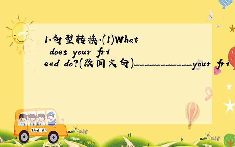 1.句型转换.(1)What does your friend do?(改同义句)___________your fri