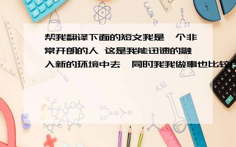 帮我翻译下面的短文我是一个非常开朗的人 这是我能迅速的融入新的环境中去,同时我我做事也比较仔细,这是我的又优点 当然我也