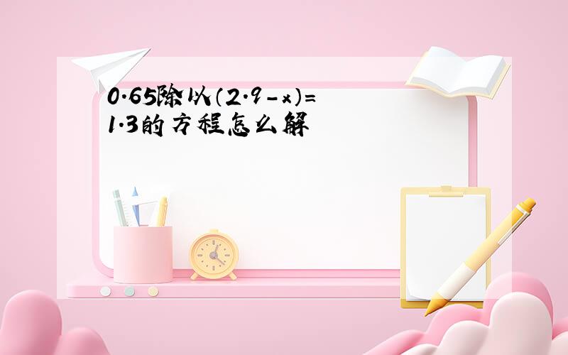 0.65除以（2.9-x）=1.3的方程怎么解