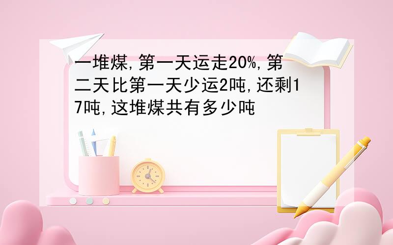 一堆煤,第一天运走20%,第二天比第一天少运2吨,还剩17吨,这堆煤共有多少吨