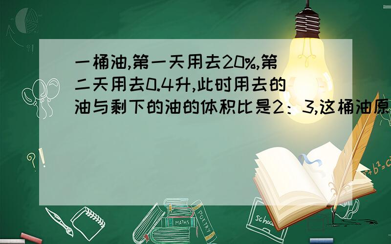 一桶油,第一天用去20%,第二天用去0.4升,此时用去的油与剩下的油的体积比是2：3,这桶油原来共有多少升?