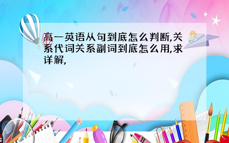 高一英语从句到底怎么判断,关系代词关系副词到底怎么用,求详解,