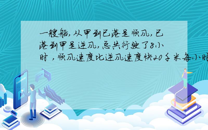 一艘船,从甲到已港是顺风,已港到甲是逆风,总共行驶了8小时 ,顺风速度比逆风速度快20千米每小时 求甲乙