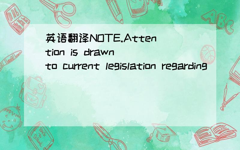 英语翻译NOTE.Attention is drawn to current legislation regarding