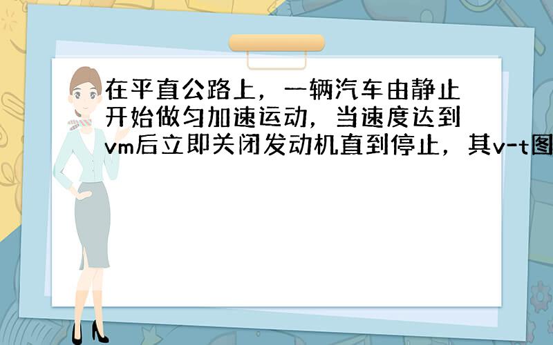 在平直公路上，一辆汽车由静止开始做匀加速运动，当速度达到vm后立即关闭发动机直到停止，其v-t图象如图所示.设汽车的牵引