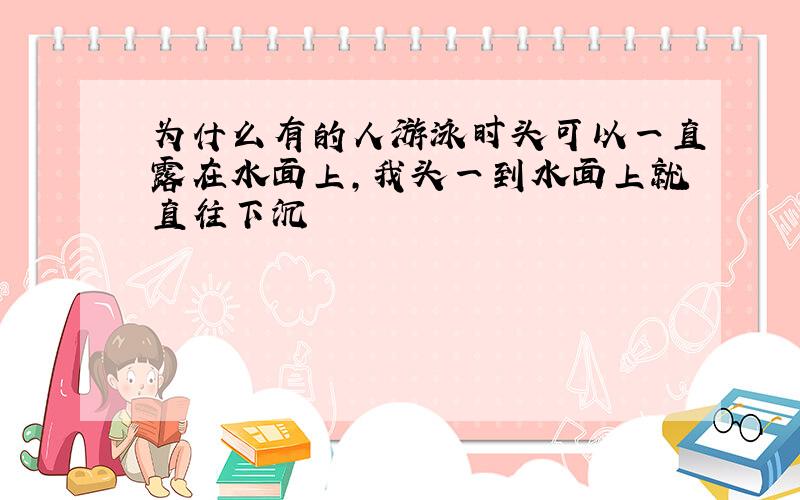 为什么有的人游泳时头可以一直露在水面上,我头一到水面上就直往下沉