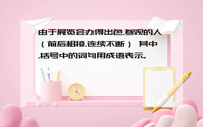 由于展览会办得出色，参观的人（前后相接，连续不断） 其中，括号中的词句用成语表示。