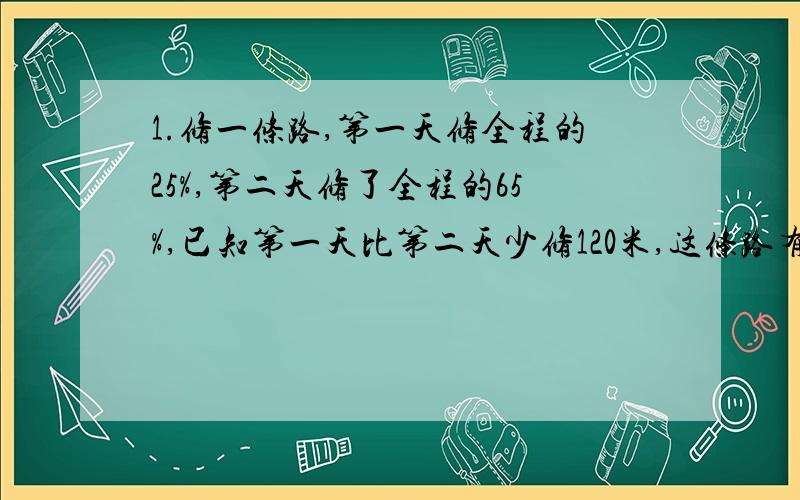 1.修一条路,第一天修全程的25%,第二天修了全程的65%,已知第一天比第二天少修120米,这条路有多少米?