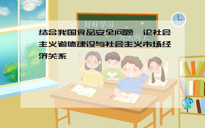 结合我国食品安全问题,论社会主义道德建设与社会主义市场经济关系