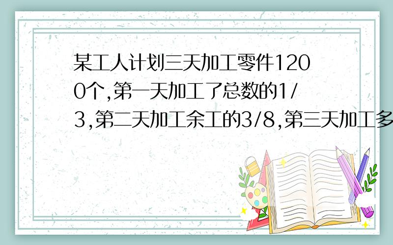 某工人计划三天加工零件1200个,第一天加工了总数的1/3,第二天加工余工的3/8,第三天加工多少个零件?