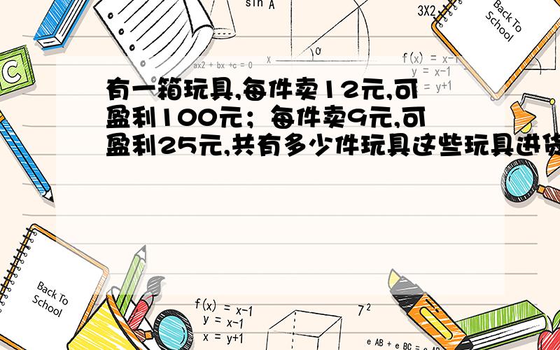 有一箱玩具,每件卖12元,可盈利100元；每件卖9元,可盈利25元,共有多少件玩具这些玩具进货时共花了多少元