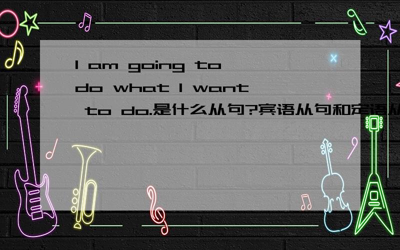 I am going to do what I want to do.是什么从句?宾语从句和定语从句如何判断呢?何为依据