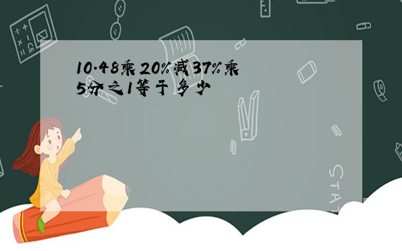 10.48乘20%减37%乘5分之1等于多少