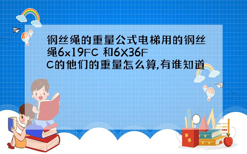 钢丝绳的重量公式电梯用的钢丝绳6x19FC 和6X36FC的他们的重量怎么算,有谁知道