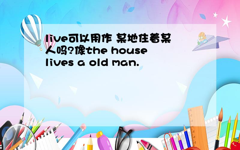 live可以用作 某地住着某人吗?像the house lives a old man.