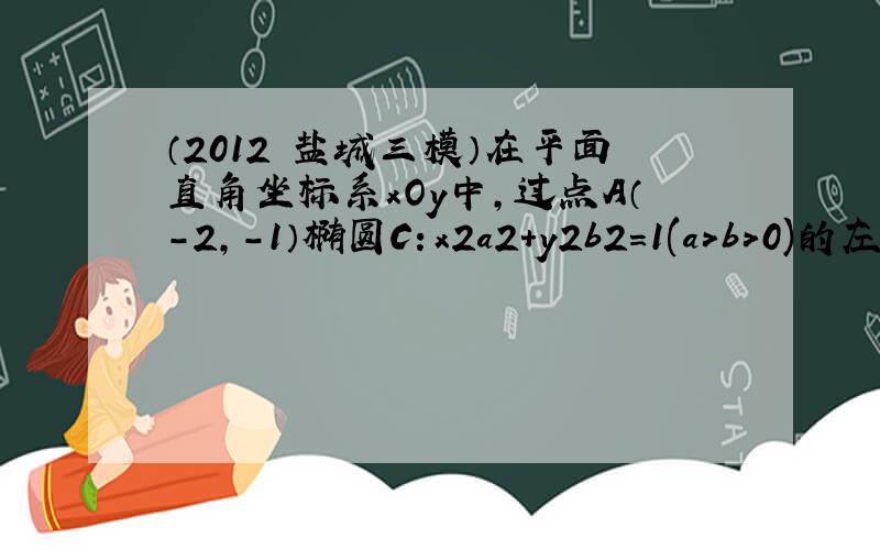 （2012•盐城三模）在平面直角坐标系xOy中，过点A（-2，-1）椭圆C：x2a2+y2b2＝1(a＞b＞0)的左焦点