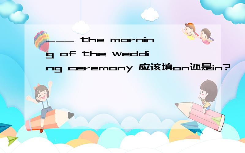 ___ the morning of the wedding ceremony 应该填on还是in?