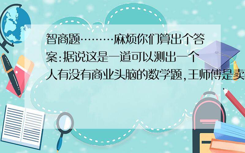 智商题………麻烦你们算出个答案:据说这是一道可以测出一个人有没有商业头脑的数学题,王师傅是卖鞋的,一双鞋进价30元甩卖2