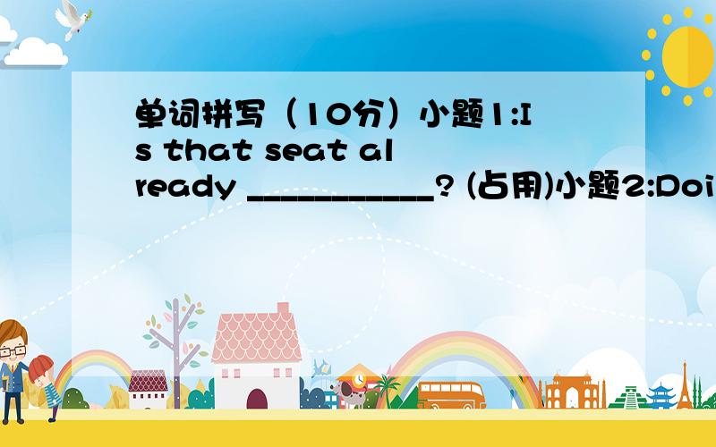 单词拼写（10分）小题1:Is that seat already ___________? (占用)小题2:Doing