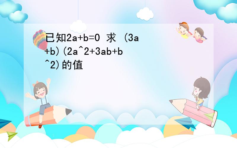 已知2a+b=0 求 (3a+b)(2a^2+3ab+b^2)的值