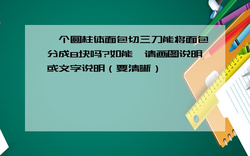 一个圆柱体面包切三刀能将面包分成8块吗?如能,请画图说明或文字说明（要清晰）