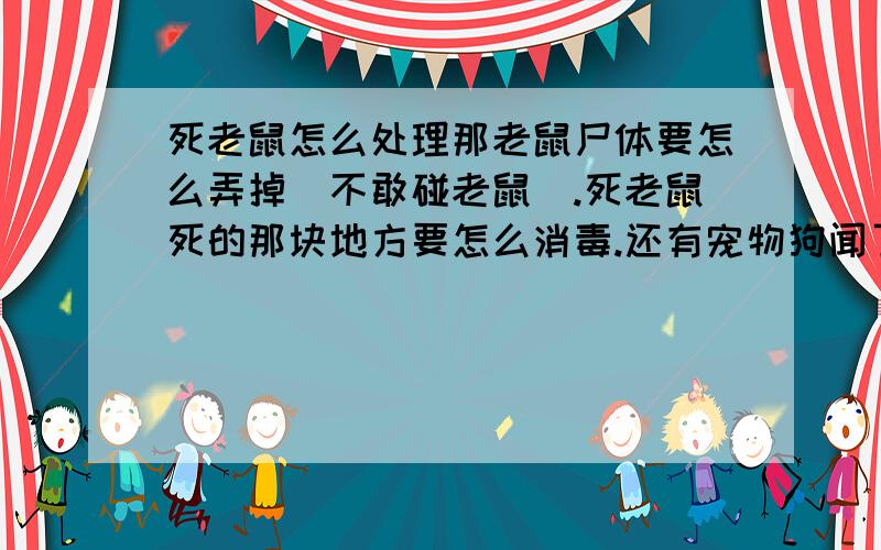 死老鼠怎么处理那老鼠尸体要怎么弄掉（不敢碰老鼠）.死老鼠死的那块地方要怎么消毒.还有宠物狗闻了下 没碰到老鼠尸体 有事吗