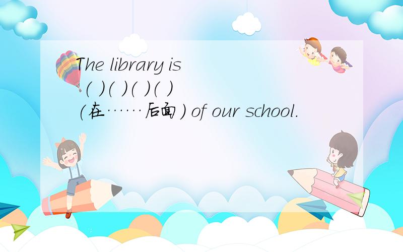 The library is ( )( )( )( ) (在……后面） of our school.