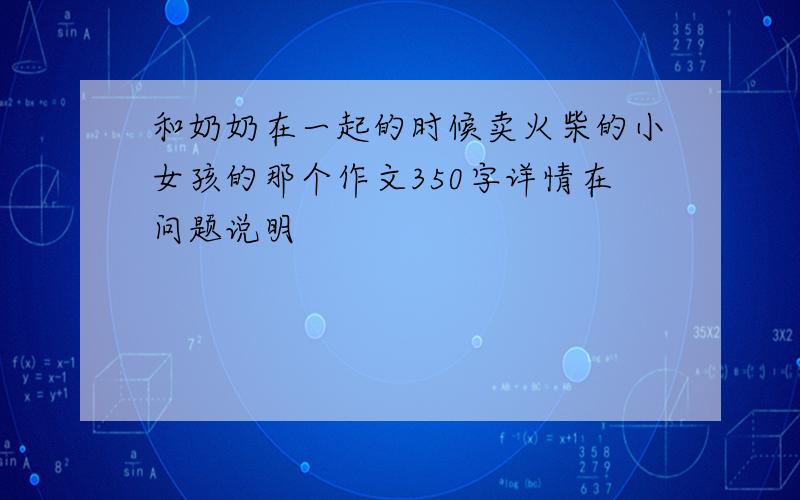 和奶奶在一起的时候卖火柴的小女孩的那个作文350字详情在问题说明