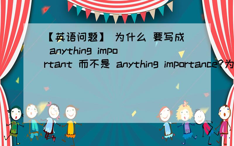 【英语问题】 为什么 要写成 anything important 而不是 anything importance?为什